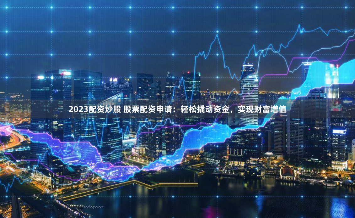 2023配资炒股 股票配资申请：轻松撬动资金，实现财富增值