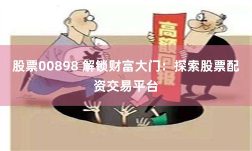 股票00898 解锁财富大门：探索股票配资交易平台