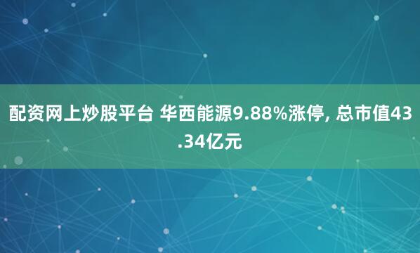 配资网上炒股平台 华西能源9.88%涨停, 总市值43.34亿元