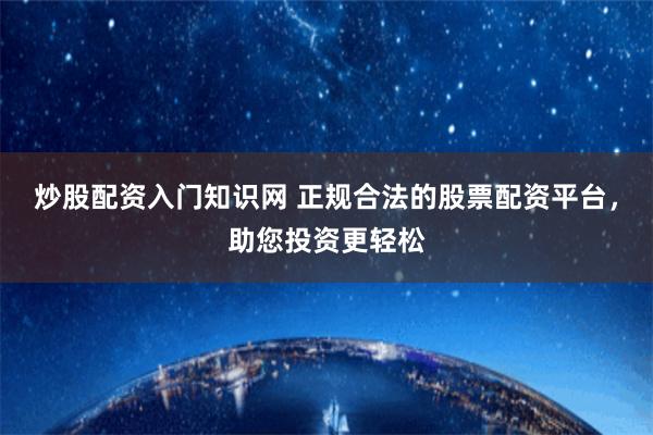 炒股配资入门知识网 正规合法的股票配资平台，助您投资更轻松