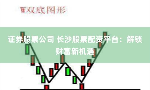 证券股票公司 长沙股票配资平台：解锁财富新机遇