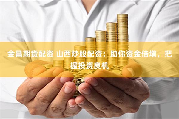 金昌期货配资 山西炒股配资：助你资金倍增，把握投资良机