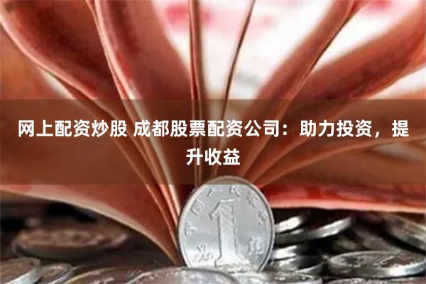 网上配资炒股 成都股票配资公司：助力投资，提升收益