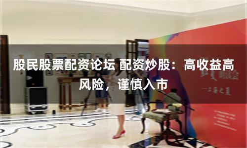 股民股票配资论坛 配资炒股：高收益高风险，谨慎入市