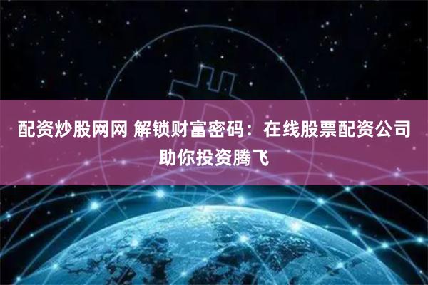 配资炒股网网 解锁财富密码：在线股票配资公司助你投资腾飞