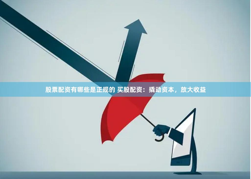 股票配资有哪些是正规的 买股配资：撬动资本，放大收益