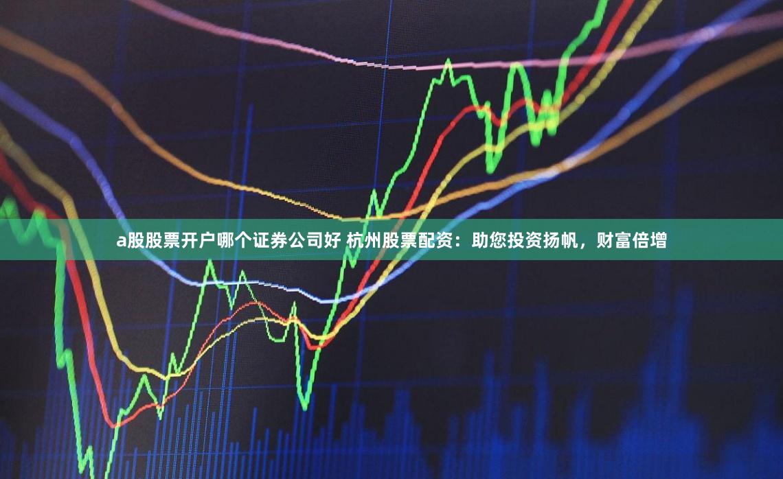 a股股票开户哪个证券公司好 杭州股票配资：助您投资扬帆，财富倍增