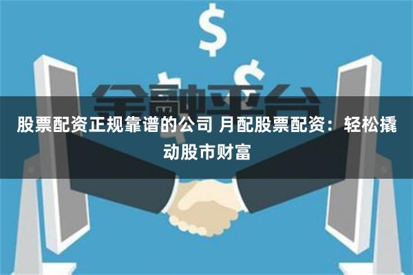 股票配资正规靠谱的公司 月配股票配资：轻松撬动股市财富
