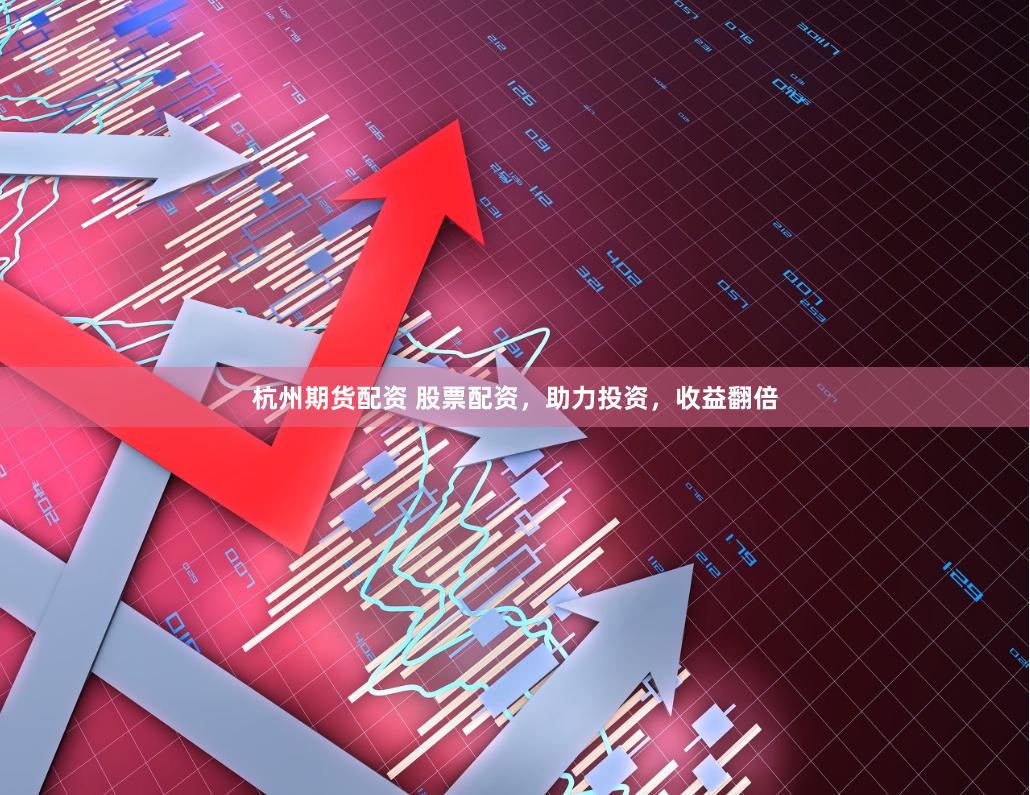 杭州期货配资 股票配资，助力投资，收益翻倍