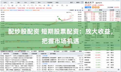 配炒股配资 短期股票配资：放大收益，把握市场机遇