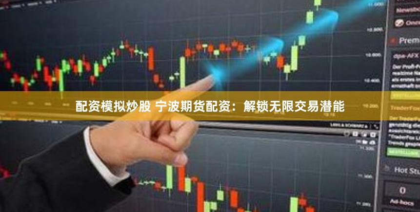 配资模拟炒股 宁波期货配资：解锁无限交易潜能