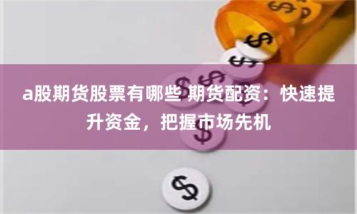a股期货股票有哪些 期货配资：快速提升资金，把握市场先机