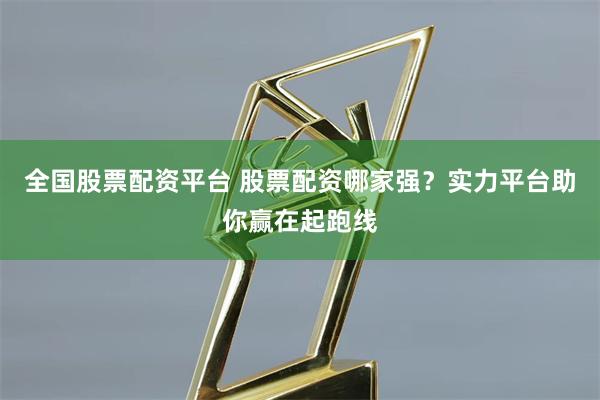 全国股票配资平台 股票配资哪家强？实力平台助你赢在起跑线