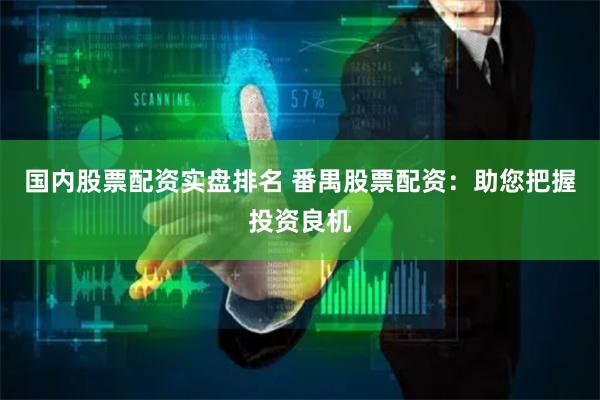国内股票配资实盘排名 番禺股票配资：助您把握投资良机