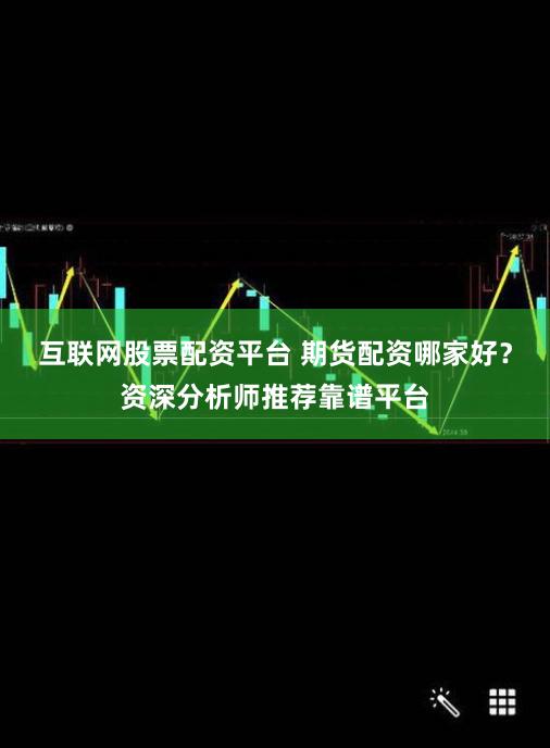 互联网股票配资平台 期货配资哪家好？资深分析师推荐靠谱平台
