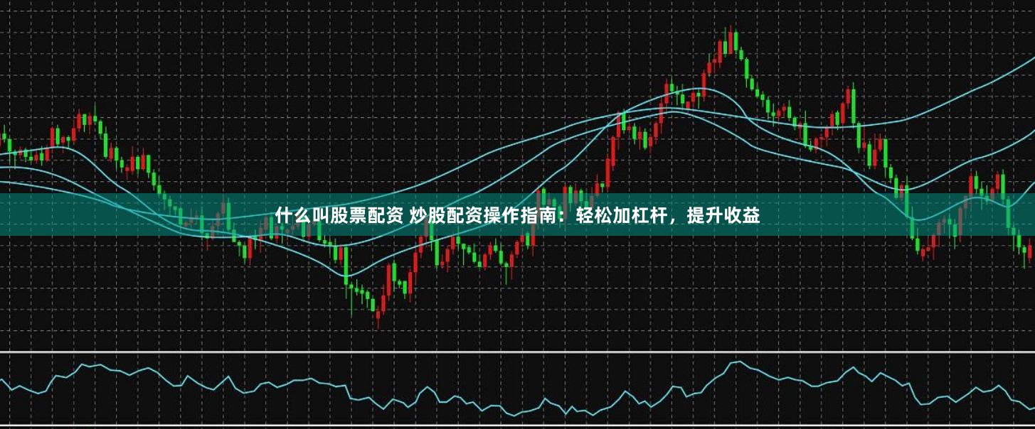 什么叫股票配资 炒股配资操作指南：轻松加杠杆，提升收益