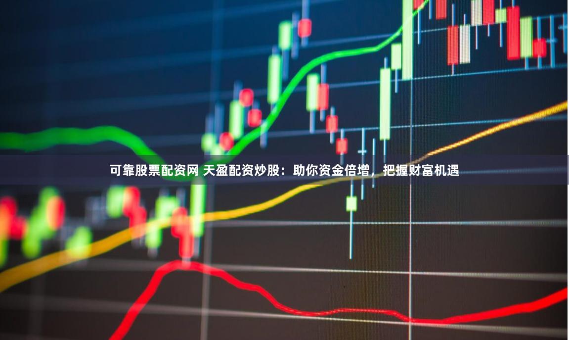 可靠股票配资网 天盈配资炒股：助你资金倍增，把握财富机遇