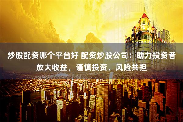 炒股配资哪个平台好 配资炒股公司：助力投资者放大收益，谨慎投资，风险共担