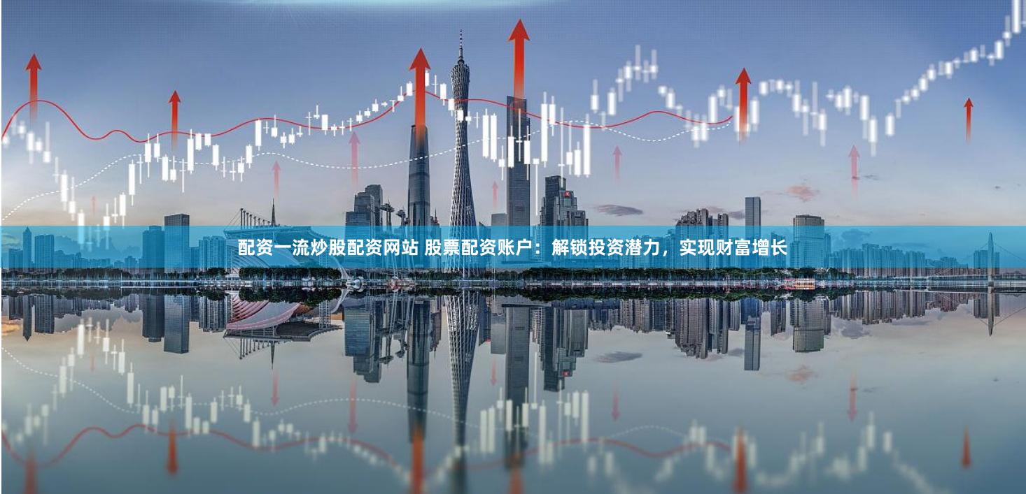 配资一流炒股配资网站 股票配资账户：解锁投资潜力，实现财富增长