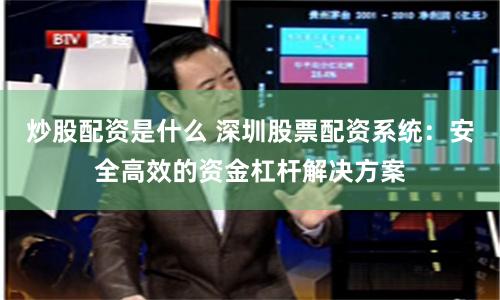 炒股配资是什么 深圳股票配资系统：安全高效的资金杠杆解决方案
