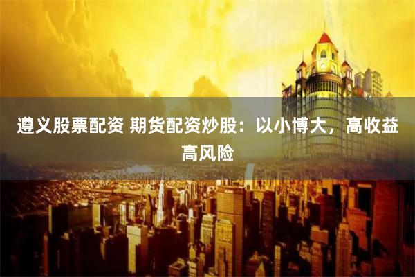 遵义股票配资 期货配资炒股：以小博大，高收益高风险