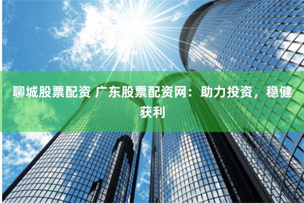 聊城股票配资 广东股票配资网：助力投资，稳健获利