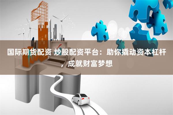国际期货配资 炒股配资平台：助你撬动资本杠杆，成就财富梦想