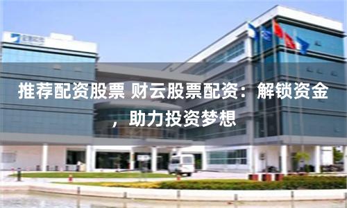 推荐配资股票 财云股票配资：解锁资金，助力投资梦想