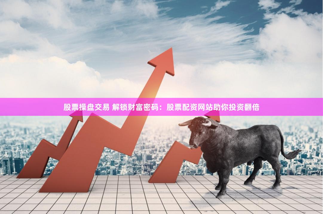 股票操盘交易 解锁财富密码：股票配资网站助你投资翻倍
