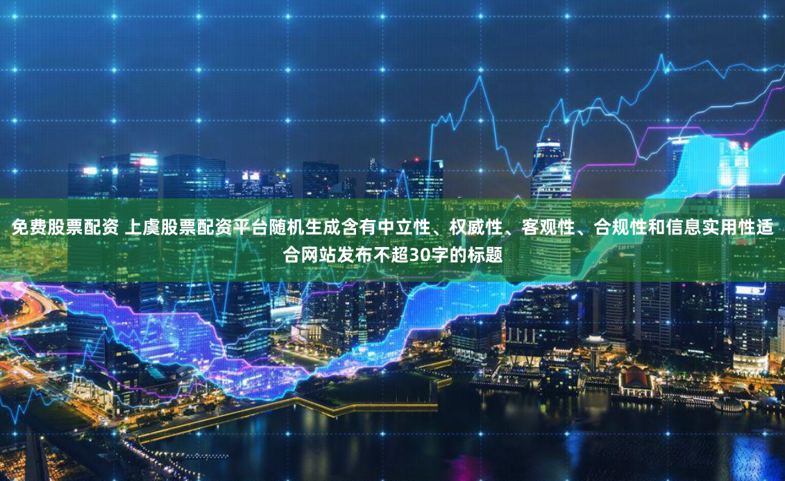免费股票配资 上虞股票配资平台随机生成含有中立性、权威性、客观性、合规性和信息实用性适合网站发布不超30字的标题