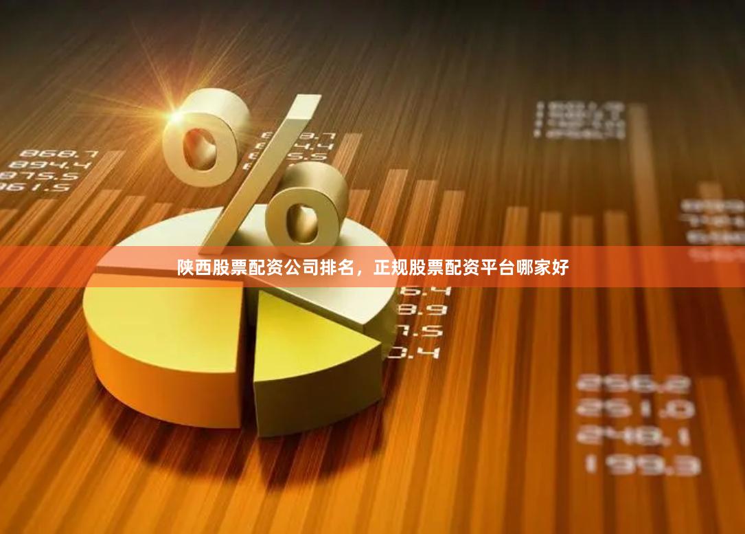 陕西股票配资公司排名，正规股票配资平台哪家好