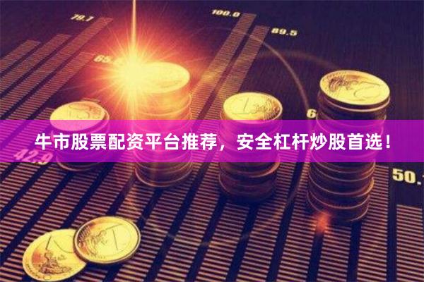 牛市股票配资平台推荐，安全杠杆炒股首选！