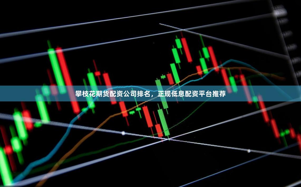 攀枝花期货配资公司排名，正规低息配资平台推荐