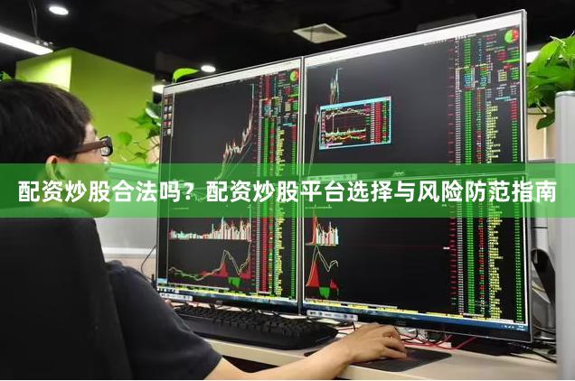 配资炒股合法吗？配资炒股平台选择与风险防范指南