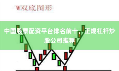 中国股票配资平台排名前十，正规杠杆炒股公司推荐