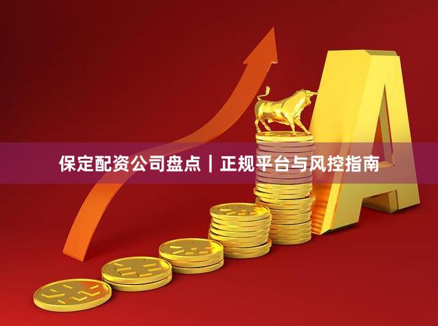 保定配资公司盘点｜正规平台与风控指南