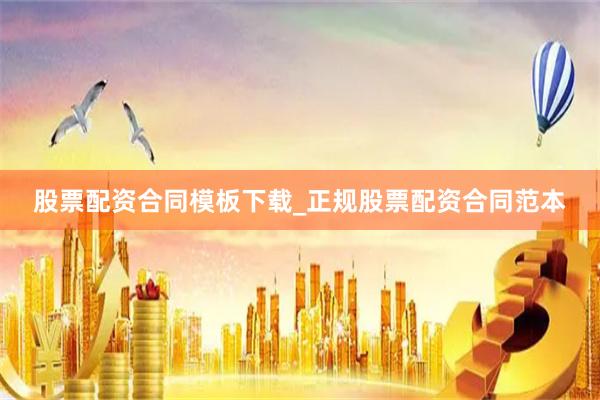 股票配资合同模板下载_正规股票配资合同范本