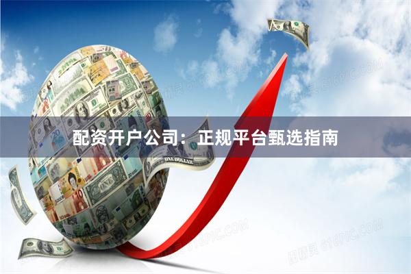 配资开户公司：正规平台甄选指南