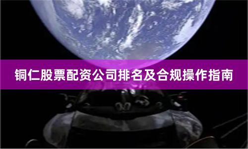 铜仁股票配资公司排名及合规操作指南