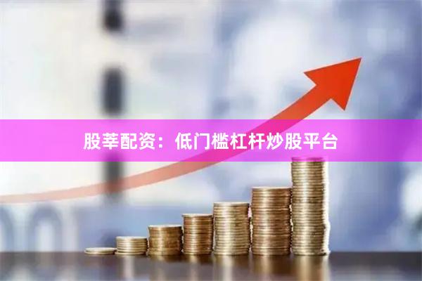 股莘配资：低门槛杠杆炒股平台