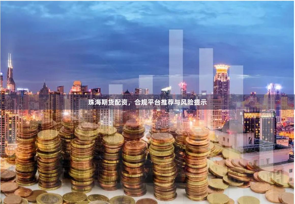 珠海期货配资，合规平台推荐与风险提示
