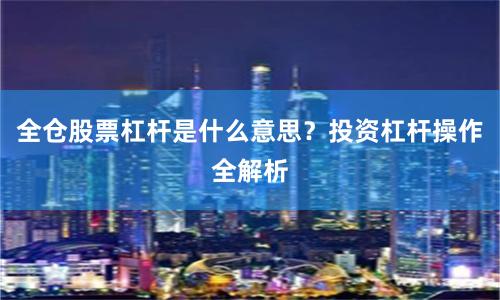 全仓股票杠杆是什么意思？投资杠杆操作全解析