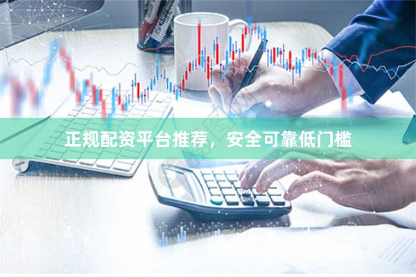 正规配资平台推荐，安全可靠低门槛