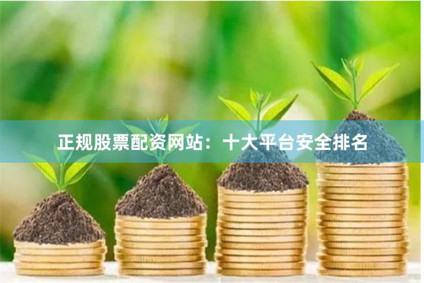 正规股票配资网站：十大平台安全排名