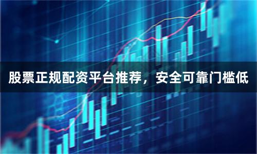 股票正规配资平台推荐，安全可靠门槛低