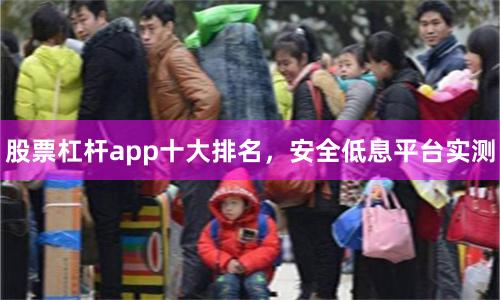股票杠杆app十大排名，安全低息平台实测