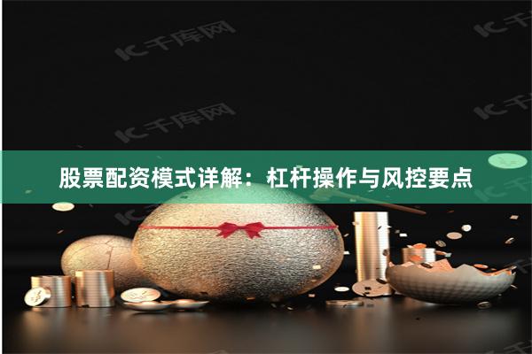 股票配资模式详解：杠杆操作与风控要点