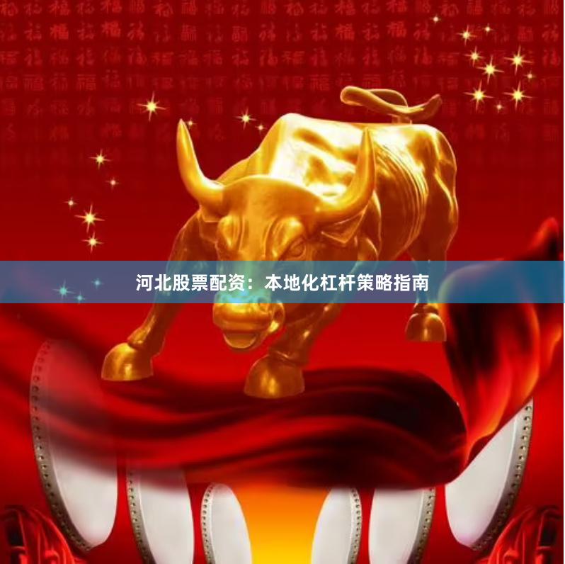 河北股票配资：本地化杠杆策略指南