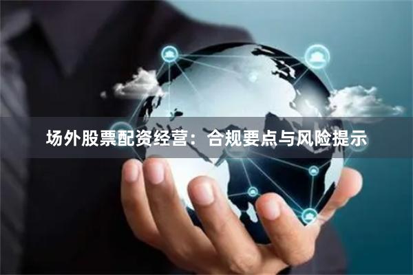 场外股票配资经营：合规要点与风险提示