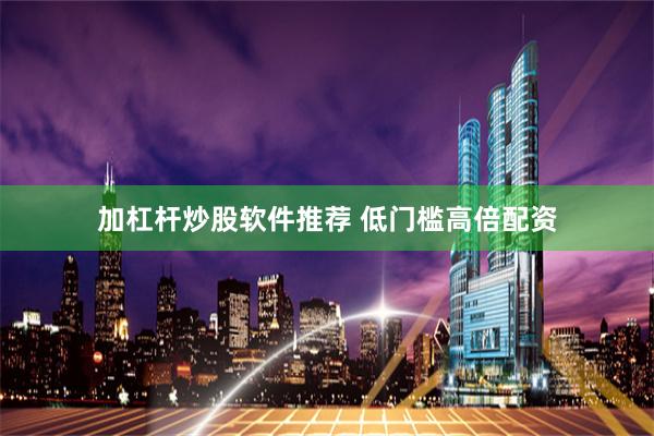 加杠杆炒股软件推荐 低门槛高倍配资